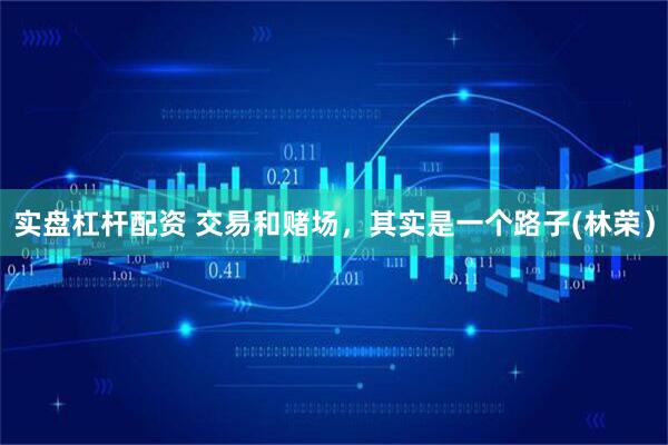 实盘杠杆配资 交易和赌场，其实是一个路子(林荣）