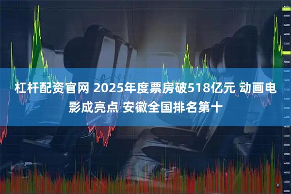 杠杆配资官网 2025年度票房破518亿元 动画电影成亮点 安徽全国排名第十