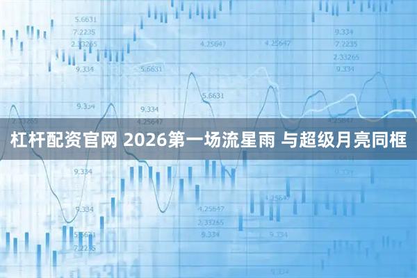 杠杆配资官网 2026第一场流星雨 与超级月亮同框