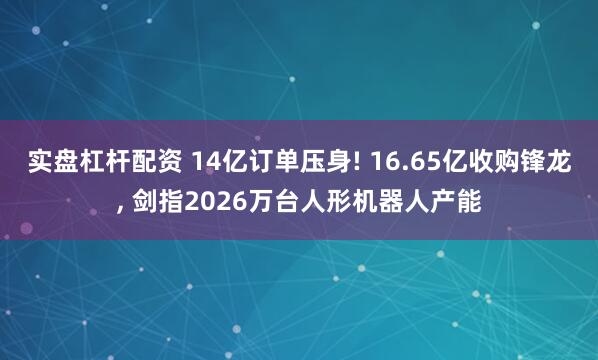 实盘杠杆配资 14亿订单压身! 16.65亿收购锋龙, 剑指2026万台人形机器人产能