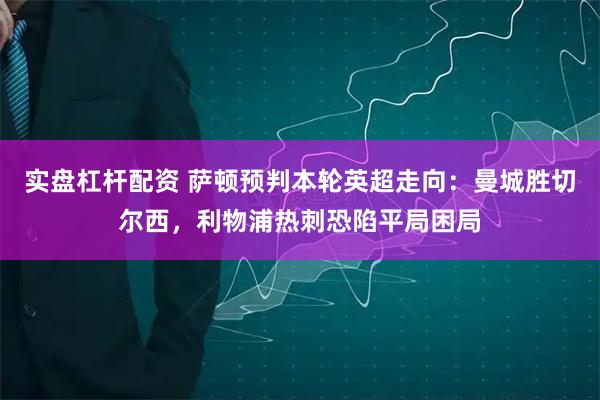 实盘杠杆配资 萨顿预判本轮英超走向：曼城胜切尔西，利物浦热刺恐陷平局困局