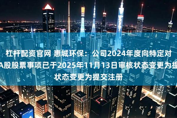 杠杆配资官网 惠城环保：公司2024年度向特定对象发行A股股票事项已于2025年11月13日审核状态变更为提交注册