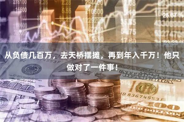 从负债几百万，去天桥摆摊，再到年入千万！他只做对了一件事！