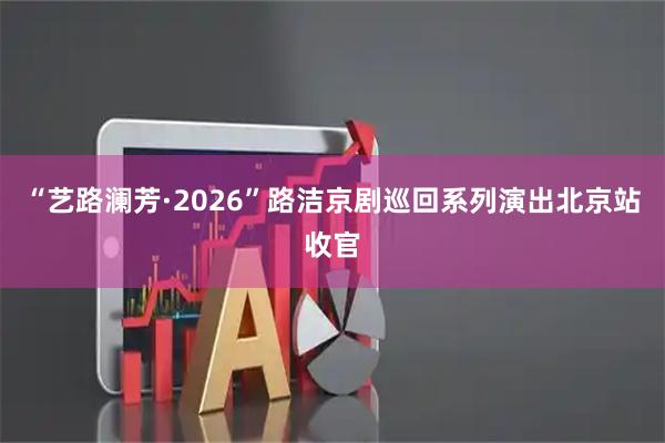 “艺路澜芳·2026”路洁京剧巡回系列演出北京站收官