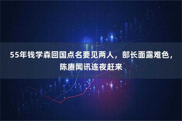 55年钱学森回国点名要见两人，部长面露难色，陈赓闻讯连夜赶来
