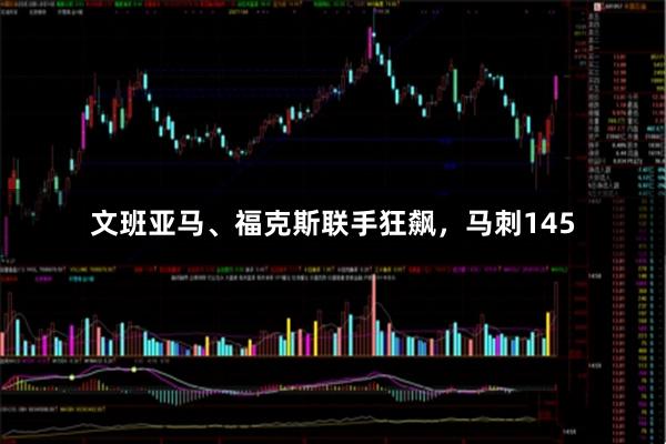 文班亚马、福克斯联手狂飙，马刺145