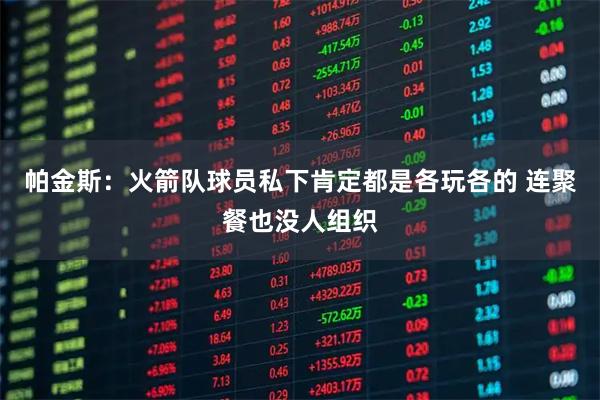 帕金斯：火箭队球员私下肯定都是各玩各的 连聚餐也没人组织
