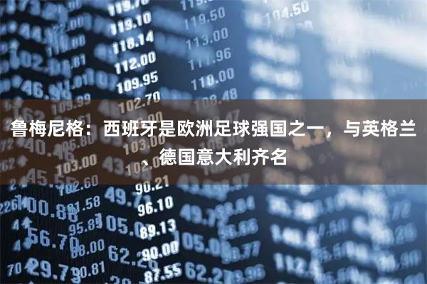 鲁梅尼格：西班牙是欧洲足球强国之一，与英格兰、德国意大利齐名