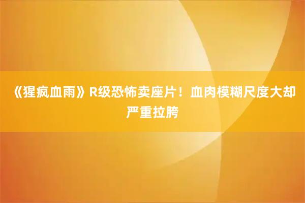 《猩疯血雨》R级恐怖卖座片!血肉模糊尺度大却严重拉胯