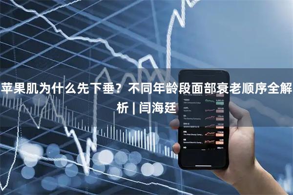 苹果肌为什么先下垂？不同年龄段面部衰老顺序全解析 | 闫海廷