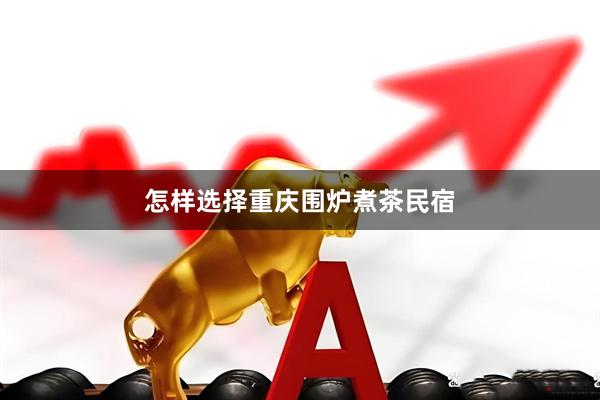 怎样选择重庆围炉煮茶民宿