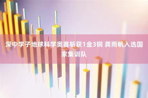 深中学子地球科学奥赛斩获1金3铜 龚雨帆入选国家集训队