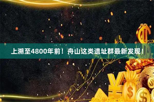 上溯至4800年前！舟山这类遗址群最新发现！