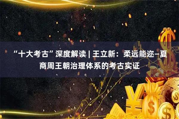 “十大考古”深度解读 | 王立新：柔远能迩—夏商周王朝治理体系的考古实证